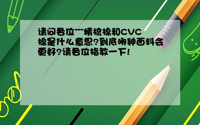 请问各位~~~精梳棉和CVC棉是什么意思?到底哪种面料会更好?请各位指教一下!