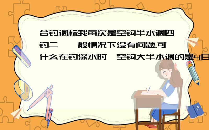 台钓调标我每次是空钩半水调四钓二,一般情况下没有问题.可什么在钓深水时,空钩大半水调的是4目,然后在底钩上挂个铅皮直接入底,露出二目.然后取下底钩铅皮挂上饵料入水却是远大于2目