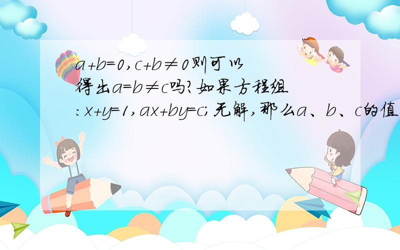 a+b=0,c+b≠0则可以得出a=b≠c吗?如果方程组:x+y=1,ax+by=c;无解,那么a、b、c的值应满足什么条件?（两种办法说明）