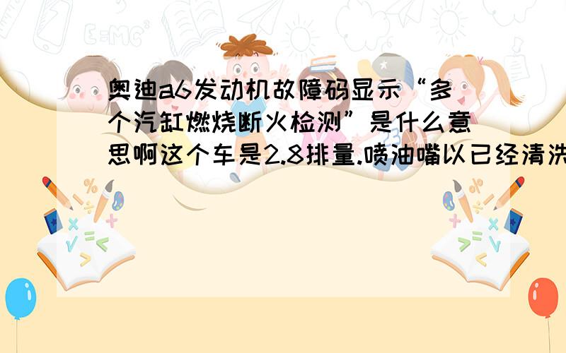 奥迪a6发动机故障码显示“多个汽缸燃烧断火检测”是什么意思啊这个车是2.8排量.喷油嘴以已经清洗过了.还是不行.大线包那一套都换了.也不行.