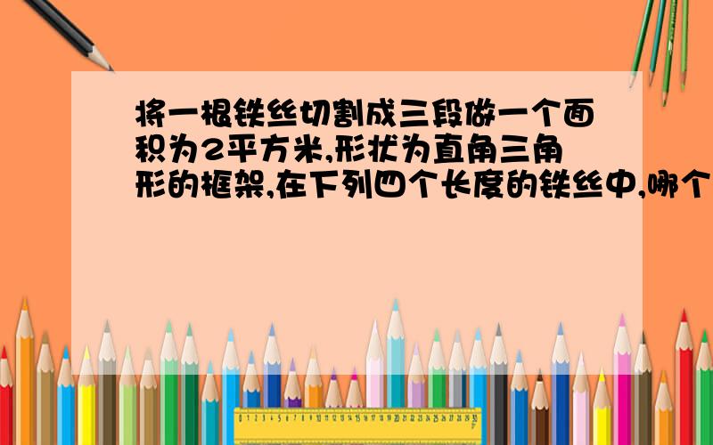 将一根铁丝切割成三段做一个面积为2平方米,形状为直角三角形的框架,在下列四个长度的铁丝中,哪个够用且浪费最少（） 1.6.52.6.83.74.7.2