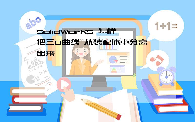 solidworks 怎样 把三D曲线 从装配体中分离 出来