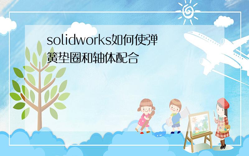 solidworks如何使弹簧垫圈和轴体配合