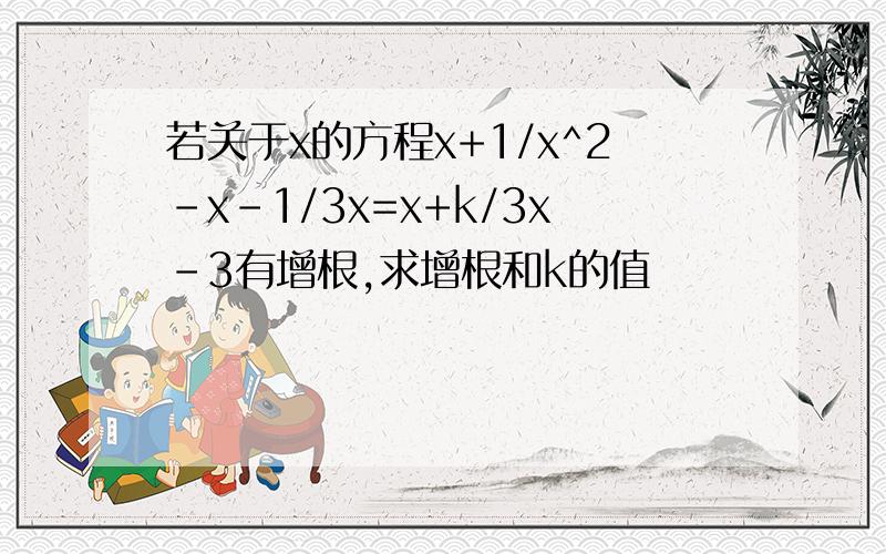 若关于x的方程x+1/x^2-x-1/3x=x+k/3x-3有增根,求增根和k的值