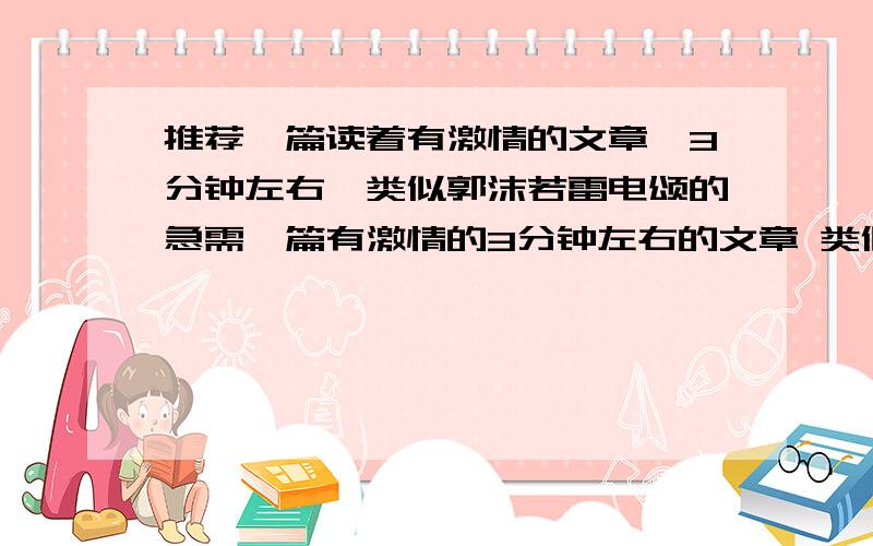 推荐一篇读着有激情的文章,3分钟左右,类似郭沫若雷电颂的急需一篇有激情的3分钟左右的文章 类似郭沫若雷电颂的