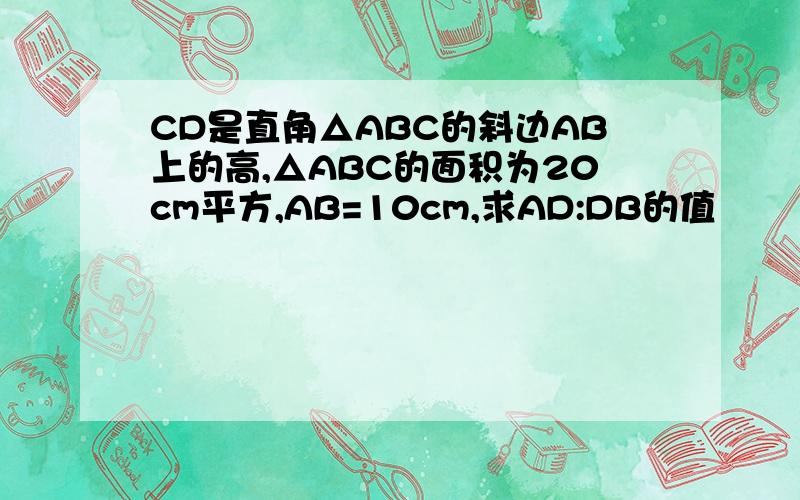 CD是直角△ABC的斜边AB上的高,△ABC的面积为20cm平方,AB=10cm,求AD:DB的值