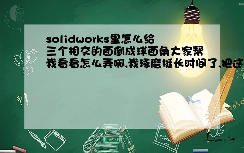 solidworks里怎么给三个相交的面倒成球面角大家帮我看看怎么弄啊,我琢磨挺长时间了,把这三个蓝色的面倒成球面,不是第二张图的圆角哦.