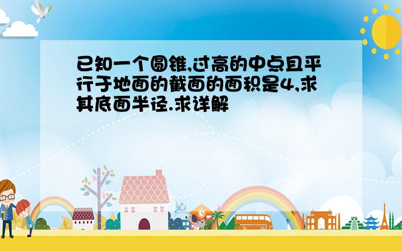 已知一个圆锥,过高的中点且平行于地面的截面的面积是4,求其底面半径.求详解