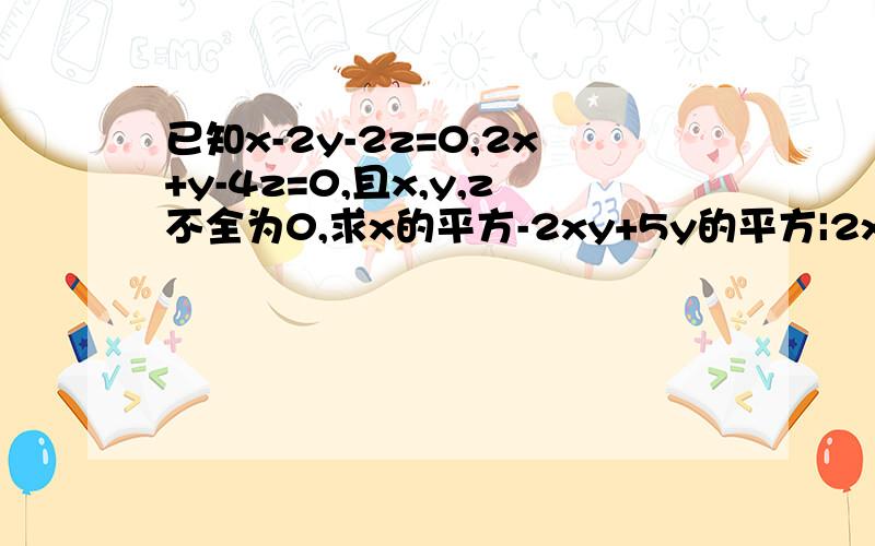 已知x-2y-2z=0,2x+y-4z=0,且x,y,z不全为0,求x的平方-2xy+5y的平方|2xy+3zy+xz的值?