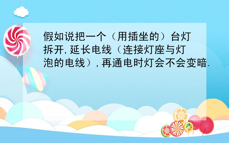 假如说把一个（用插坐的）台灯拆开,延长电线（连接灯座与灯泡的电线）,再通电时灯会不会变暗.