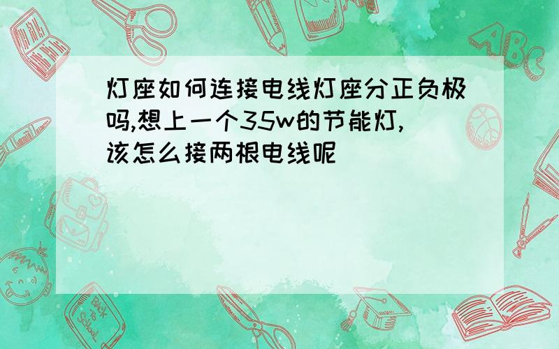 灯座如何连接电线灯座分正负极吗,想上一个35w的节能灯,该怎么接两根电线呢