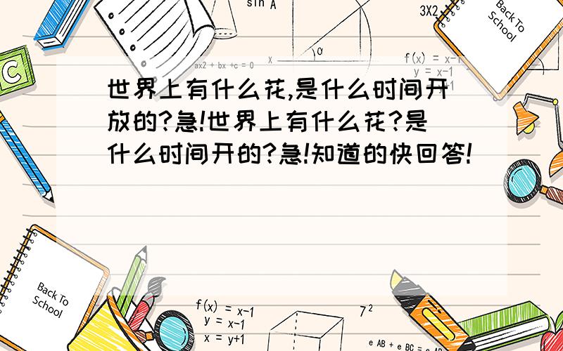 世界上有什么花,是什么时间开放的?急!世界上有什么花?是什么时间开的?急!知道的快回答!