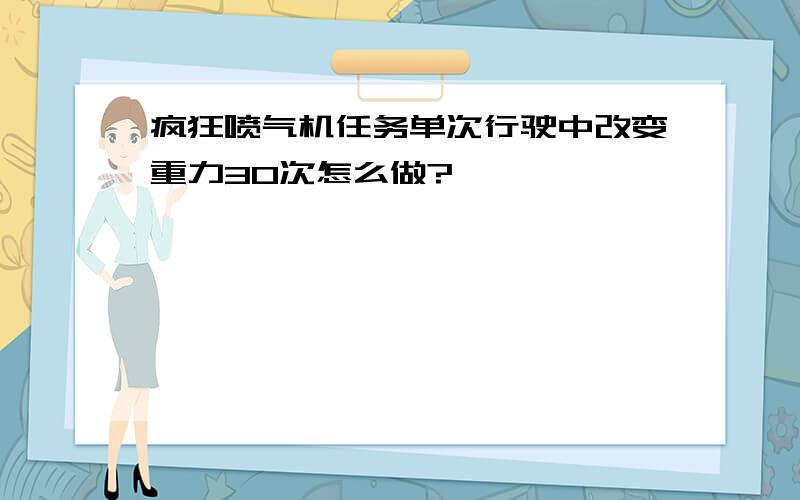 疯狂喷气机任务单次行驶中改变重力30次怎么做?