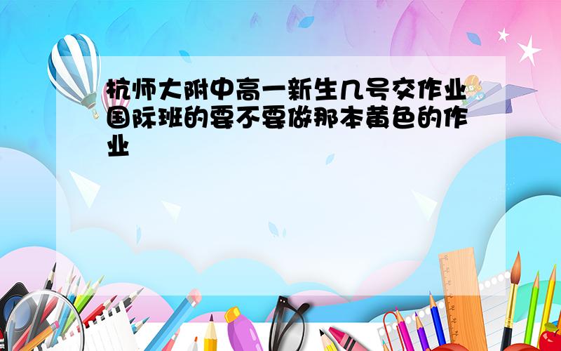 杭师大附中高一新生几号交作业国际班的要不要做那本黄色的作业