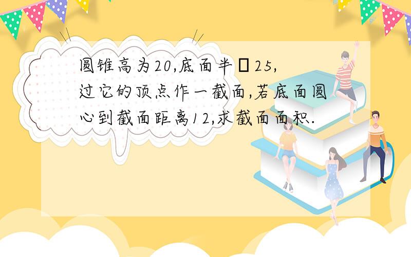 圆锥高为20,底面半俓25,过它的顶点作一截面,若底面圆心到截面距离12,求截面面积.