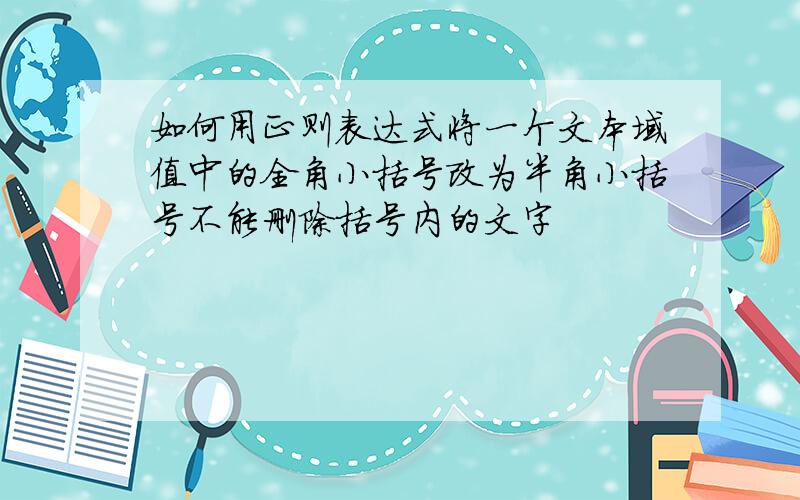 如何用正则表达式将一个文本域值中的全角小括号改为半角小括号不能删除括号内的文字