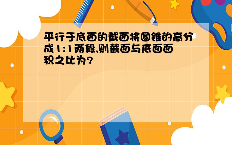 平行于底面的截面将圆锥的高分成1:1两段,则截面与底面面积之比为?