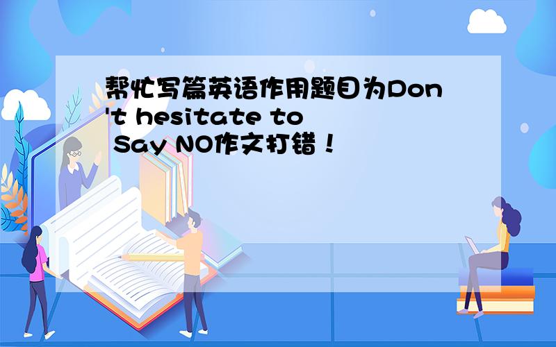 帮忙写篇英语作用题目为Don't hesitate to Say NO作文打错！