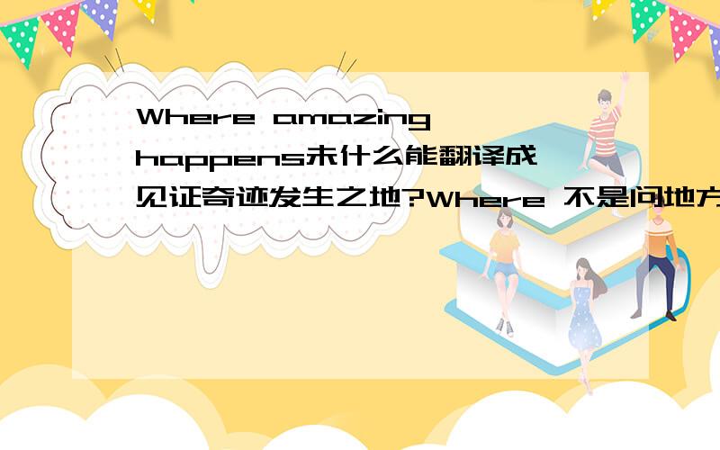 Where amazing happens未什么能翻译成见证奇迹发生之地?Where 不是问地方吗?  不是应该带有问的语气吗?