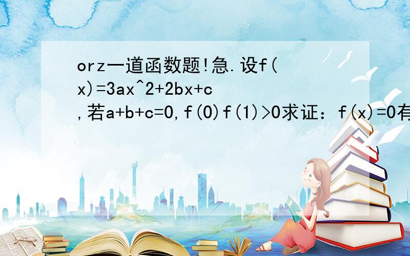 orz一道函数题!急.设f(x)=3ax^2+2bx+c,若a+b+c=0,f(0)f(1)>0求证：f(x)=0有实根