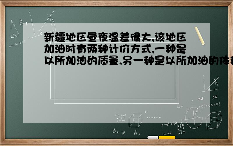 新疆地区昼夜温差很大,该地区加油时有两种计价方式,一种是以所加油的质量,另一种是以所加油的体积计算你认为哪种比较合理公平?为什么?