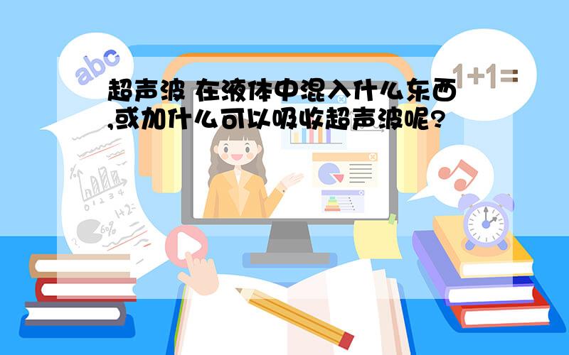 超声波 在液体中混入什么东西,或加什么可以吸收超声波呢?