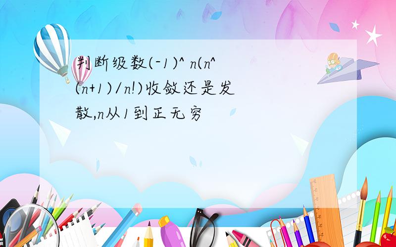 判断级数(-1)^ n(n^(n+1)/n!)收敛还是发散,n从1到正无穷