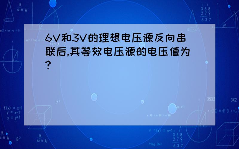 6V和3V的理想电压源反向串联后,其等效电压源的电压值为?