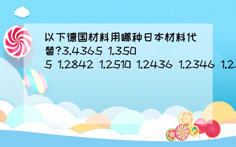 以下德国材料用哪种日本材料代替?3.4365 1.3505 1.2842 1.2510 1.2436 1.2346 1.2311 1.2210 1.1730 1.0715 1.0711 carbide 13% co U1.7/2.1 HV 1240hipcarbide 10% co U1.2/2.7 HV 1400hip