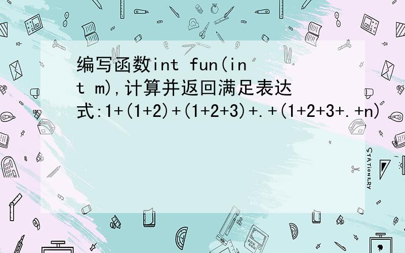 编写函数int fun(int m),计算并返回满足表达式:1+(1+2)+(1+2+3)+.+(1+2+3+.+n)