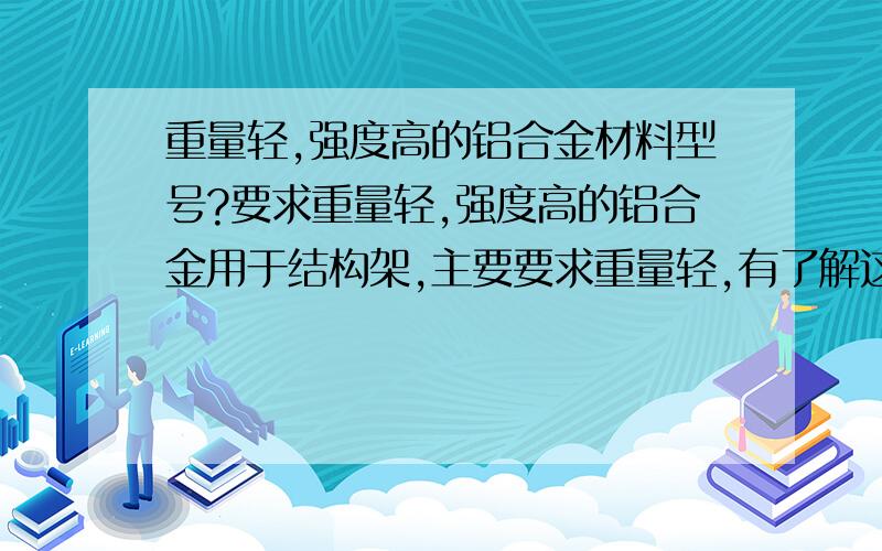 重量轻,强度高的铝合金材料型号?要求重量轻,强度高的铝合金用于结构架,主要要求重量轻,有了解这方面的专家吗?请问要用什么型号的铝合金材料?