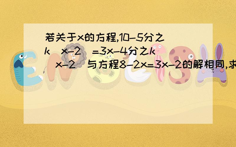 若关于x的方程,10-5分之k(x-2)=3x-4分之k(x-2)与方程8-2x=3x-2的解相同,求k的值.