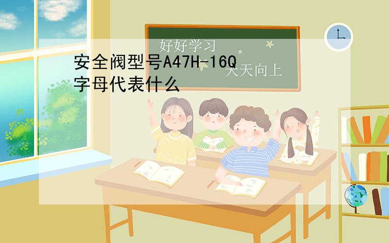 安全阀型号A47H-16Q 字母代表什么