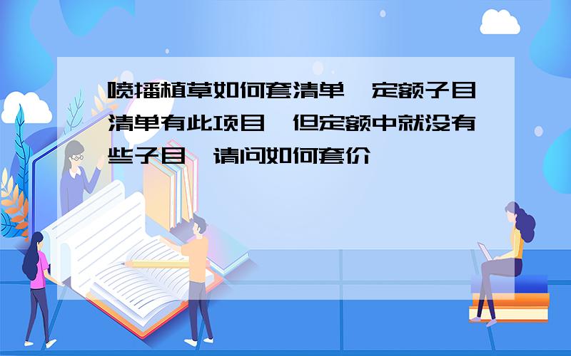 喷播植草如何套清单,定额子目清单有此项目,但定额中就没有些子目,请问如何套价