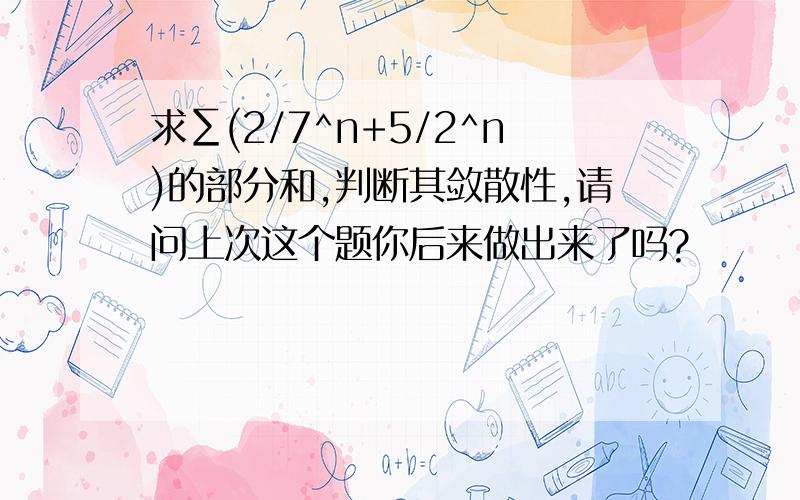 求∑(2/7^n+5/2^n)的部分和,判断其敛散性,请问上次这个题你后来做出来了吗?