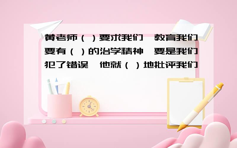 黄老师（）要求我们,教育我们要有（）的治学精神,要是我们犯了错误,他就（）地批评我们