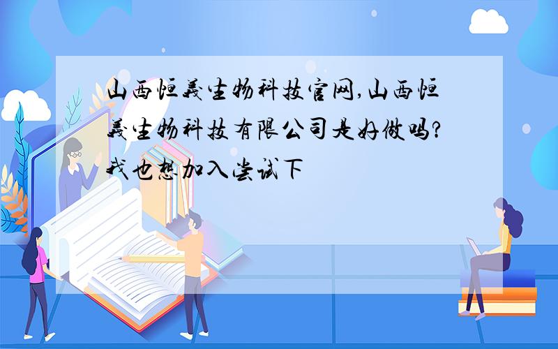 山西恒义生物科技官网,山西恒义生物科技有限公司是好做吗?我也想加入尝试下