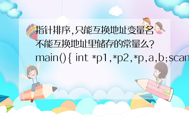 指针排序,只能互换地址变量名不能互换地址里储存的常量么?main(){ int *p1,*p2,*p,a,b;scanf(