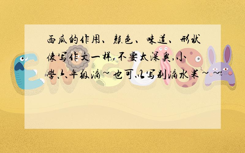 西瓜的作用、颜色、味道、形状像写作文一样,不要太深奥,小学六年级滴~也可以写别滴水果~~