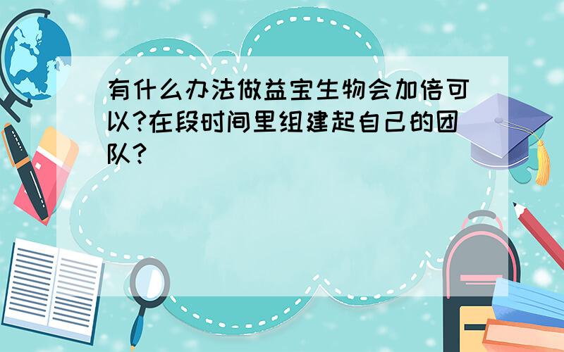 有什么办法做益宝生物会加倍可以?在段时间里组建起自己的团队?