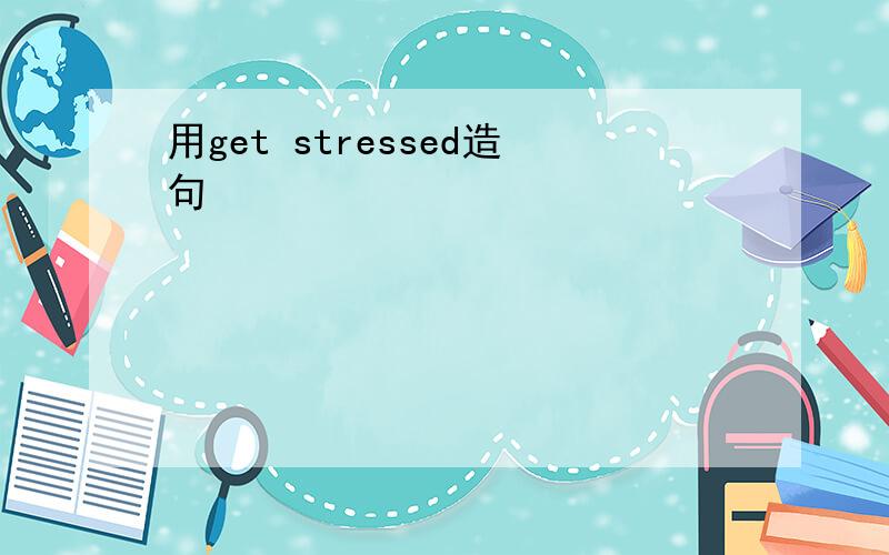 用get stressed造句