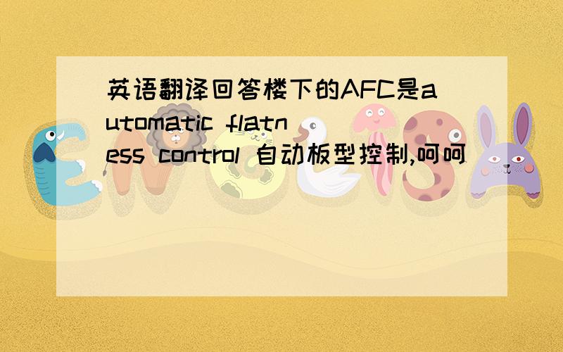 英语翻译回答楼下的AFC是automatic flatness control 自动板型控制,呵呵