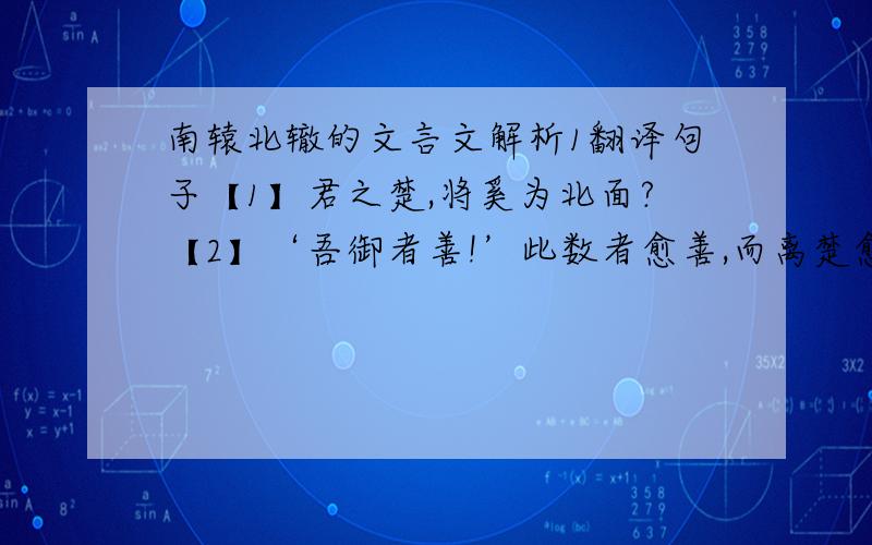 南辕北辙的文言文解析1翻译句子【1】君之楚,将奚为北面?【2】‘吾御者善!’此数者愈善,而离楚愈远耳.2‘马虽良,此非楚之路也.’的句式是?3寓意是?