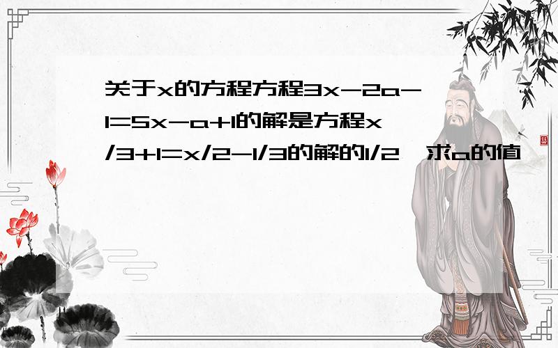 关于x的方程方程3x-2a-1=5x-a+1的解是方程x/3+1=x/2-1/3的解的1/2,求a的值