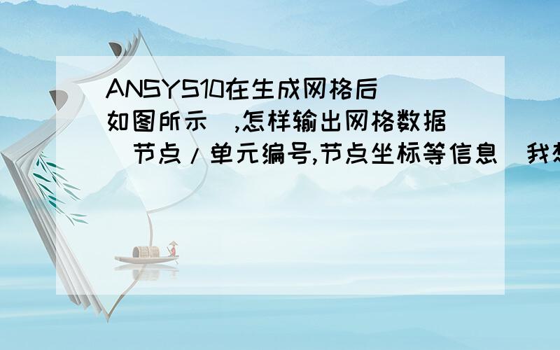 ANSYS10在生成网格后（如图所示）,怎样输出网格数据（节点/单元编号,节点坐标等信息）我想问的是GUI操作,