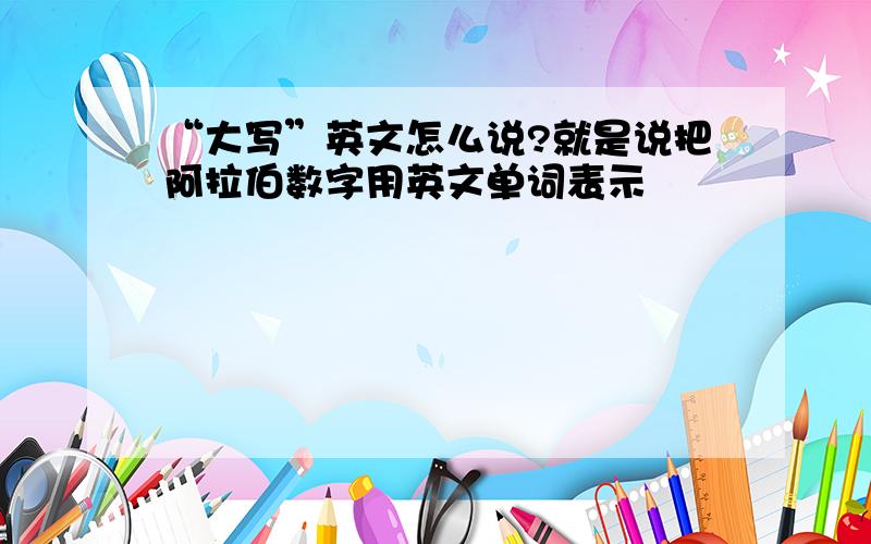 “大写”英文怎么说?就是说把阿拉伯数字用英文单词表示