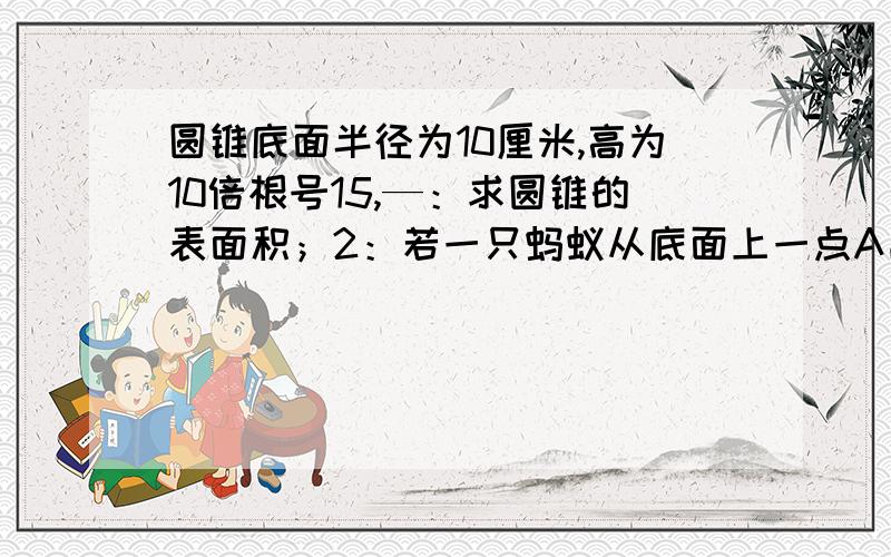 圆锥底面半径为10厘米,高为10倍根号15,—：求圆锥的表面积；2：若一只蚂蚁从底面上一点A出发绕圆锥一周回到SA上一点M处,且SM=3AM,求她所走的最短距离在线等,主要是第2题,