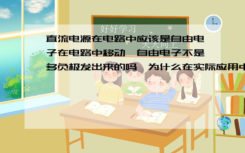 直流电源在电路中应该是自由电子在电路中移动,自由电子不是多负极发出来的吗,为什么在实际应用中电流的实际方向是从正极流到负极呢还是不得要领，再补充一点。物理书上说直流电路