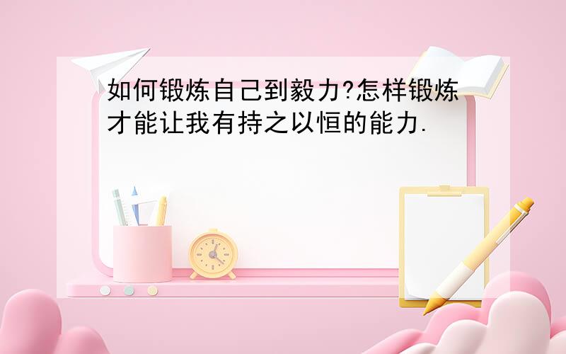 如何锻炼自己到毅力?怎样锻炼才能让我有持之以恒的能力.