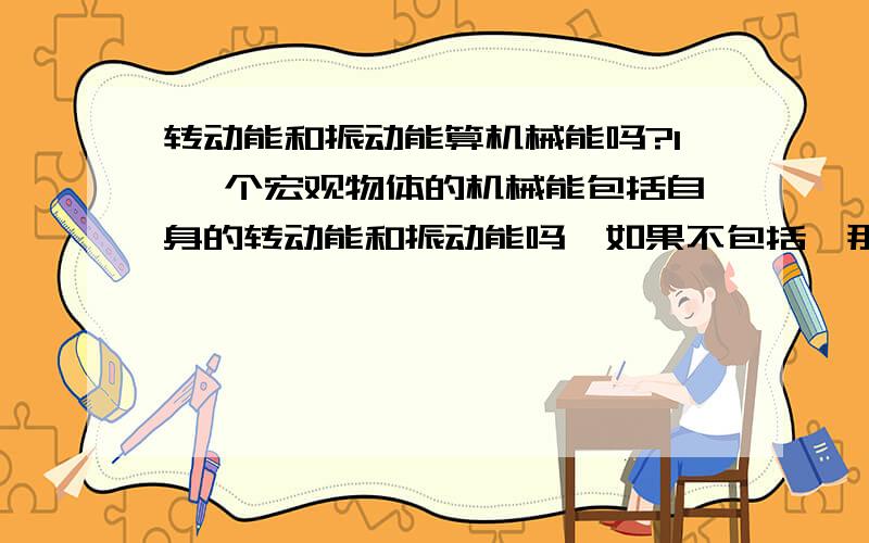 转动能和振动能算机械能吗?1 一个宏观物体的机械能包括自身的转动能和振动能吗,如果不包括,那么转动能和振动能又是什么能?2 如果转动能和振动能不是机械能,那么微观分子的平均动能为